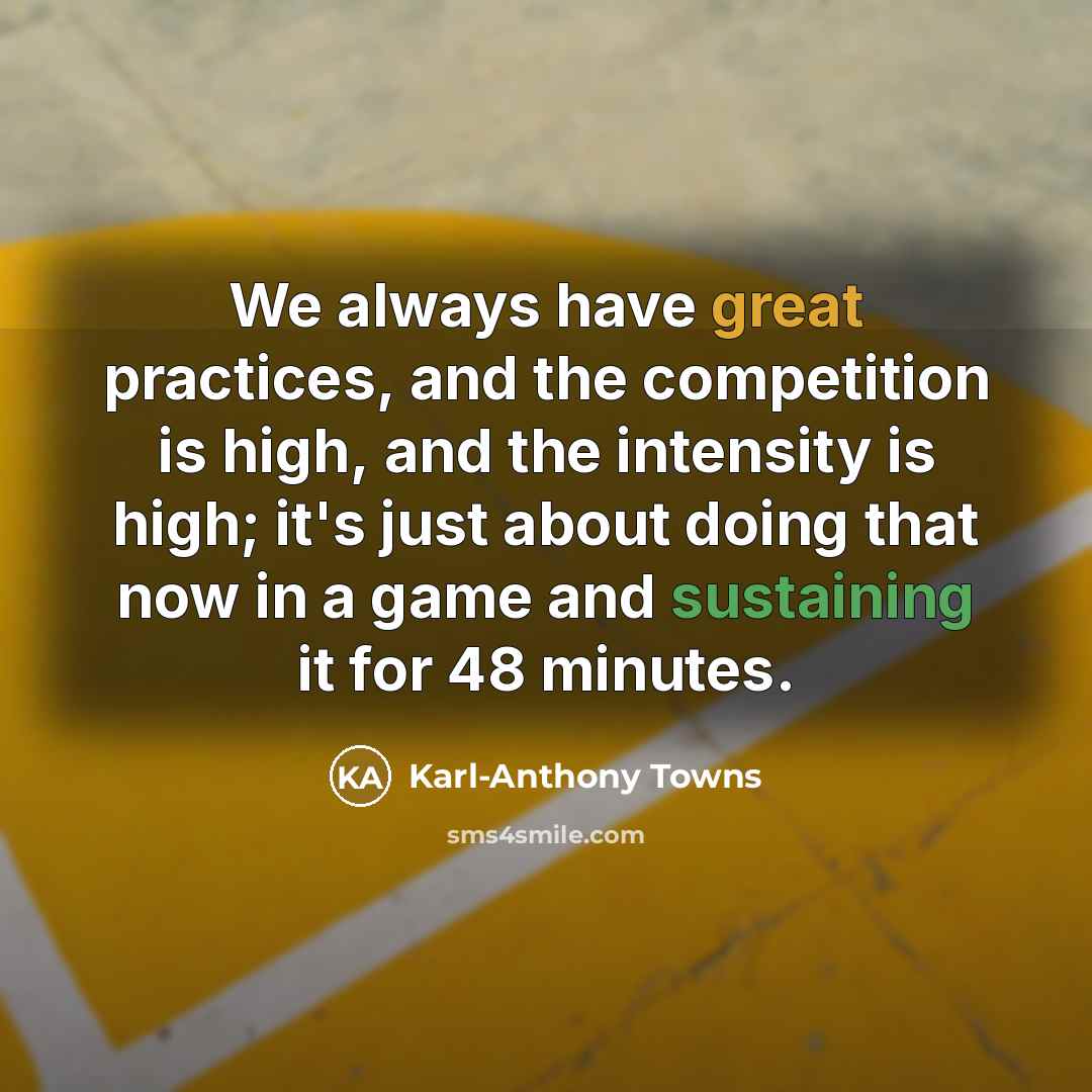“We always have great practices, and the competition is high, and the intensity is high; it's just about doing that now in a game and sustaining it for 48 minutes.” quote by Karl-Anthony Towns