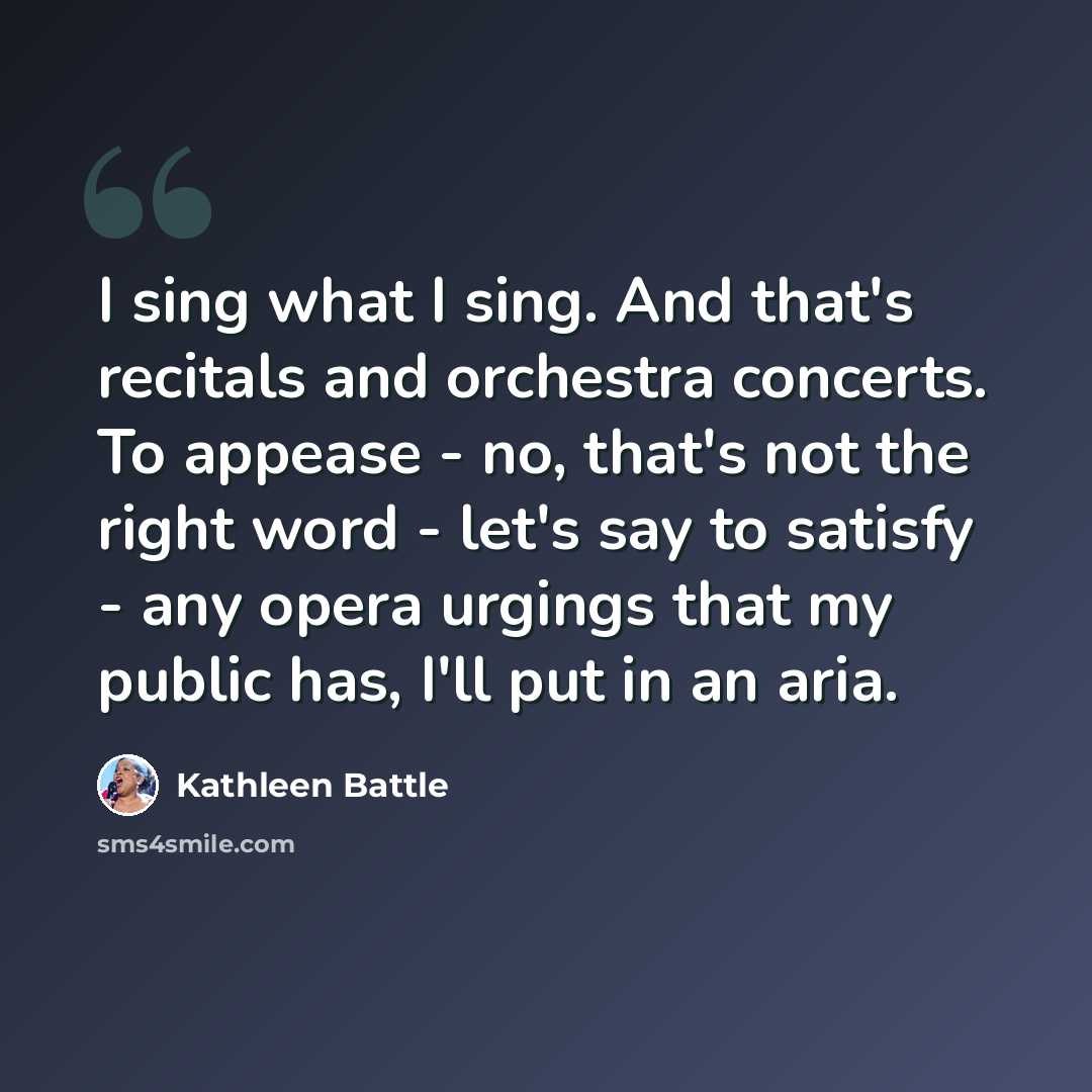 “I sing what I sing. And that's recitals and orchestra concerts. To appease - no, that's not the right word - let's say to satisfy - any opera urgings that my public has, I'll put in an aria.” quote by Kathleen Battle
