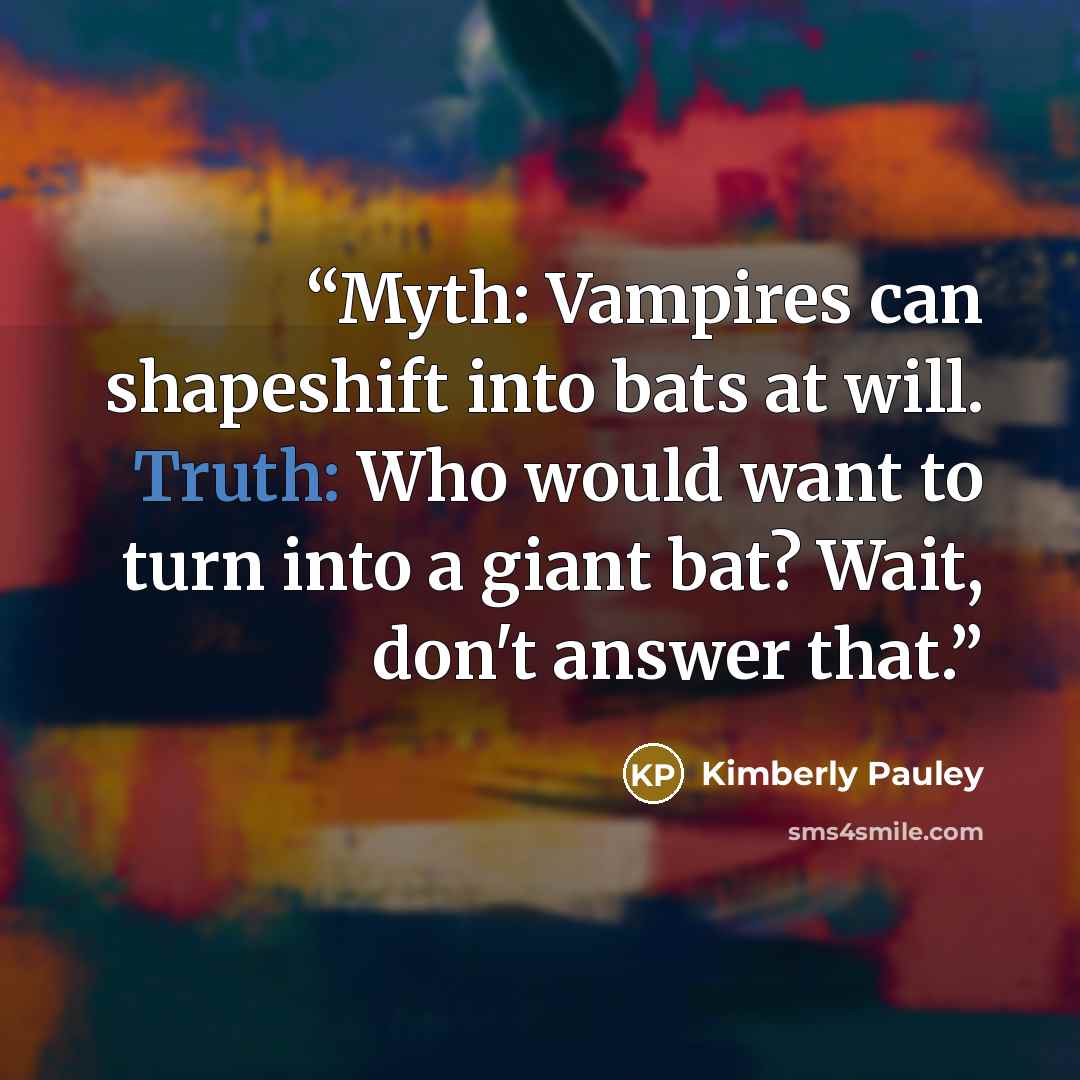 “Myth: Vampires can shapeshift into bats at will. Truth: Who would want to turn into a giant bat? Wait, don't answer that.” quote by Kimberly Pauley