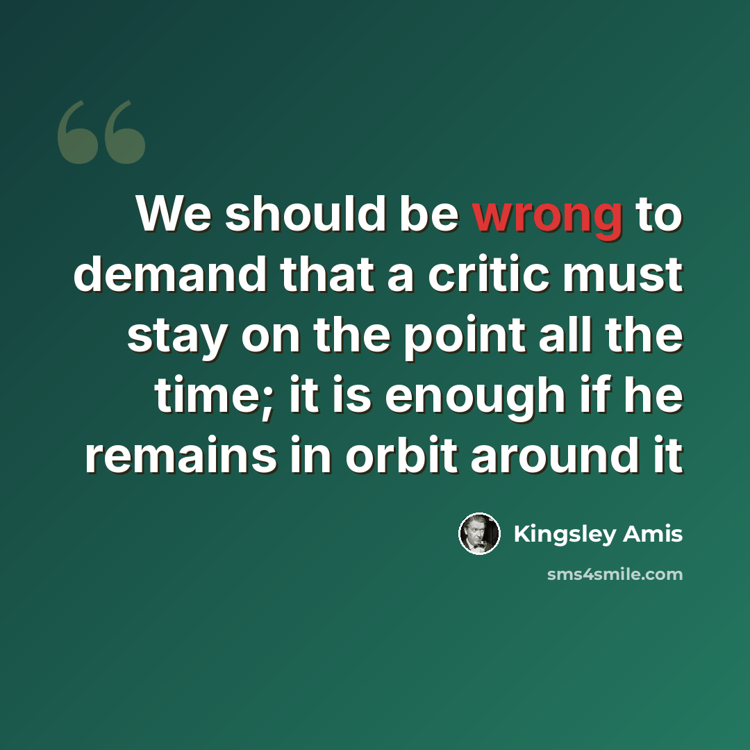 “We should be wrong to demand that a critic must stay on the point all the time; it is enough if he remains in orbit around it” quote by Kingsley Amis