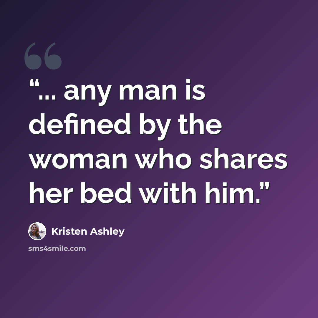 “... any man is defined by the woman who shares her bed with him.” quote by Kristen Ashley