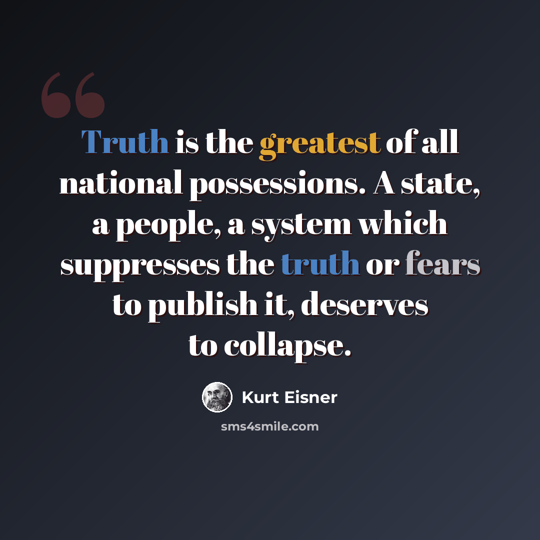 “Truth is the greatest of all national possessions. A state, a people, a system which suppresses the truth or fears to publish it, deserves to collapse.” quote by Kurt Eisner