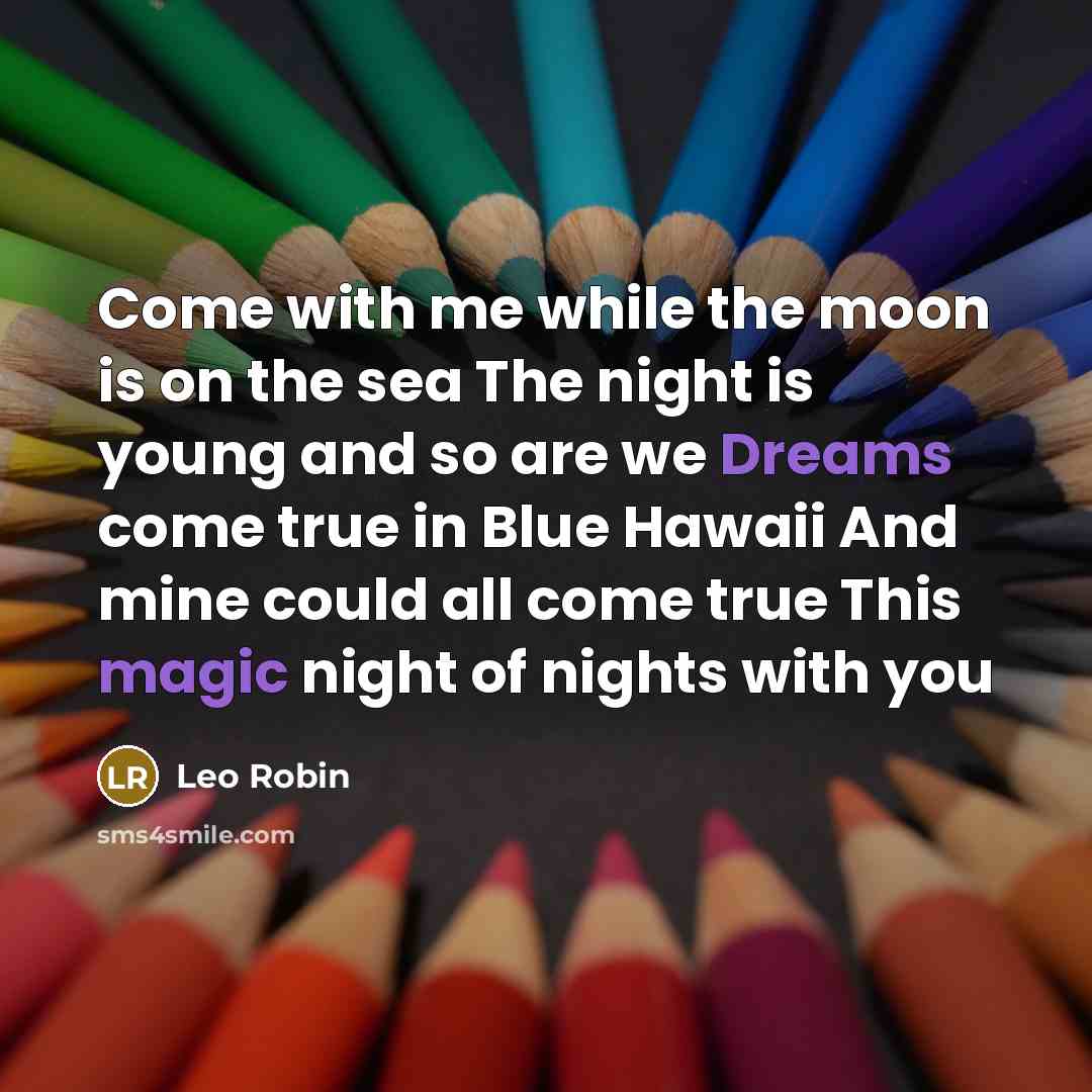 “Come with me while the moon is on the sea The night is young and so are we Dreams come true in Blue Hawaii And mine could all come true This magic night of nights with you” quote by Leo Robin