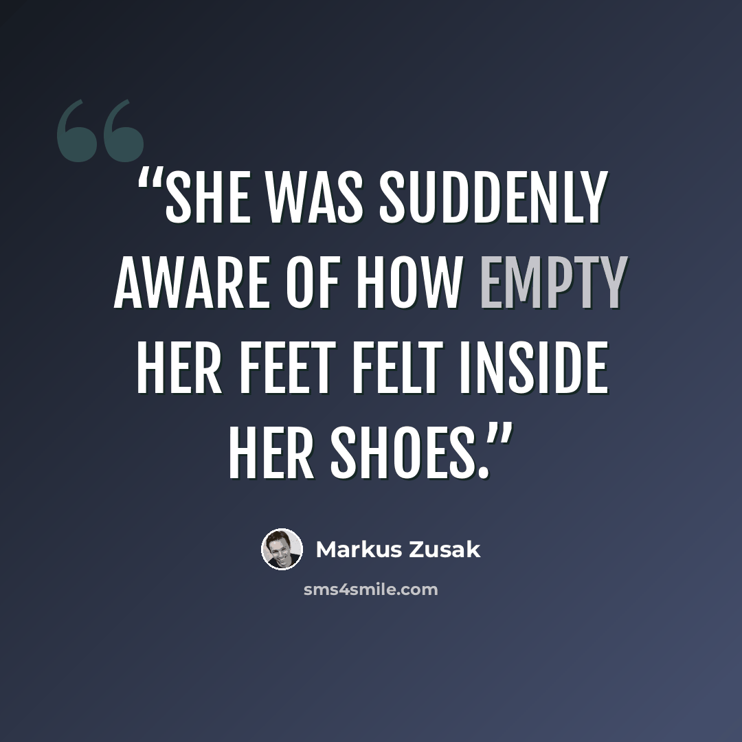 “She was suddenly aware of how empty her feet felt inside her shoes.” quote by Markus Zusak