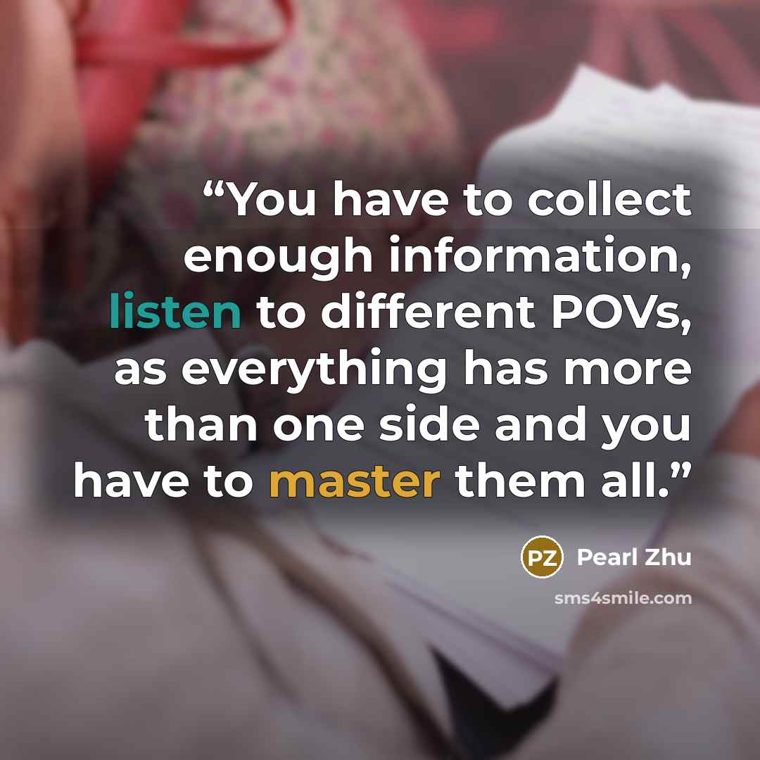 “You have to collect enough information, listen to different POVs, as everything has more than one side and you have to master them all.” quote by Pearl Zhu