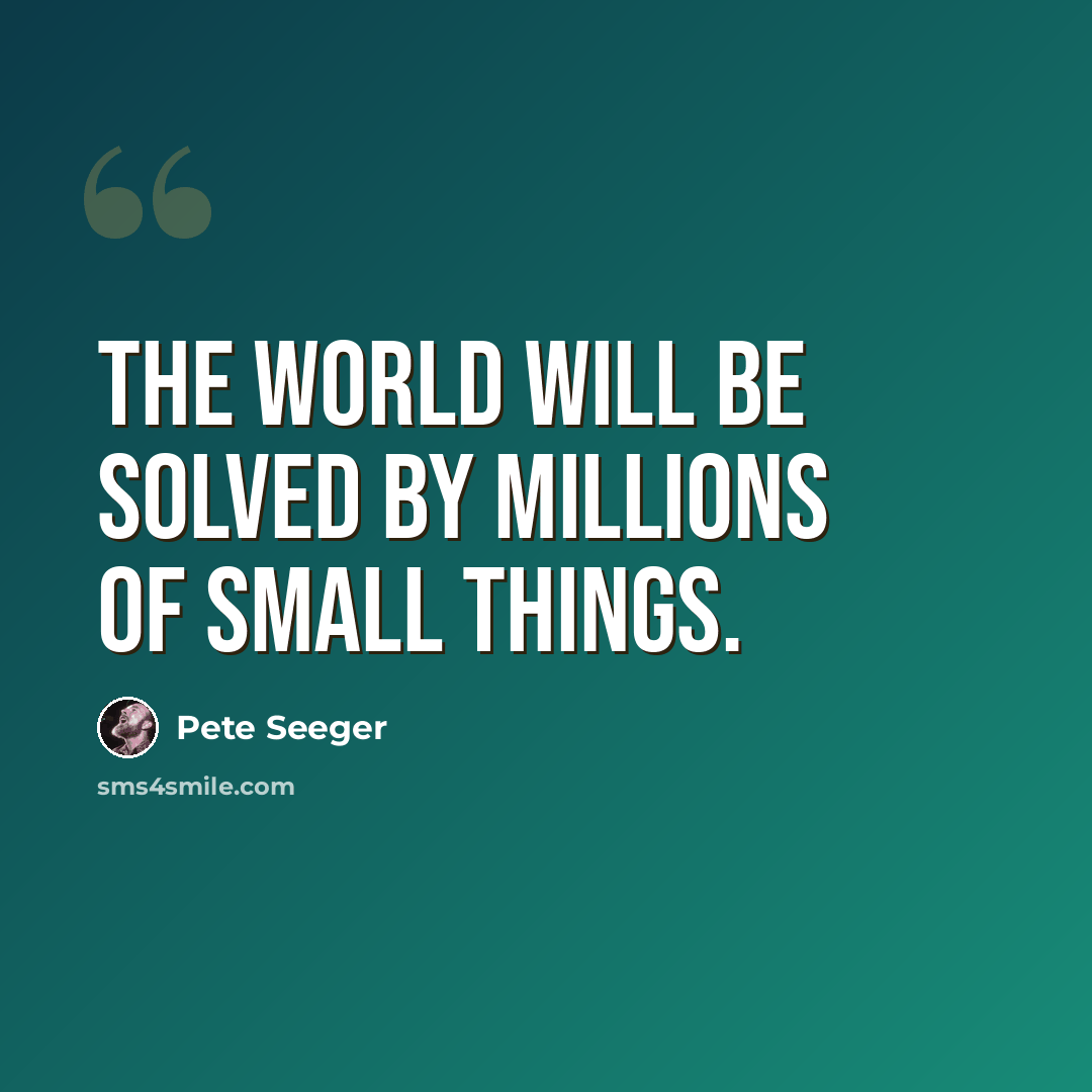 “The world will be solved by millions of small things.” quote by Pete Seeger