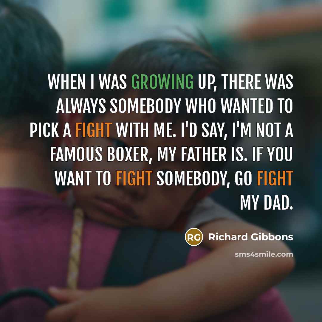 “When I was growing up, there was always somebody who wanted to pick a fight with me. I'd say, I'm not a famous boxer, my father is. If you want to fight somebody, go fight my Dad.” quote by Richard Gibbons