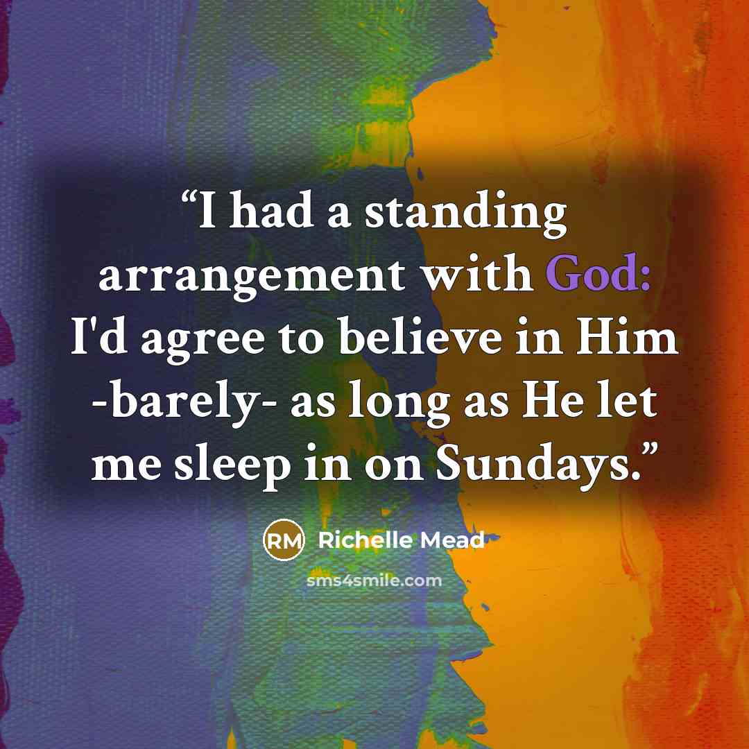 “I had a standing arrangement with God: I'd agree to believe in Him -barely- as long as He let me sleep in on Sundays.” quote by Richelle Mead