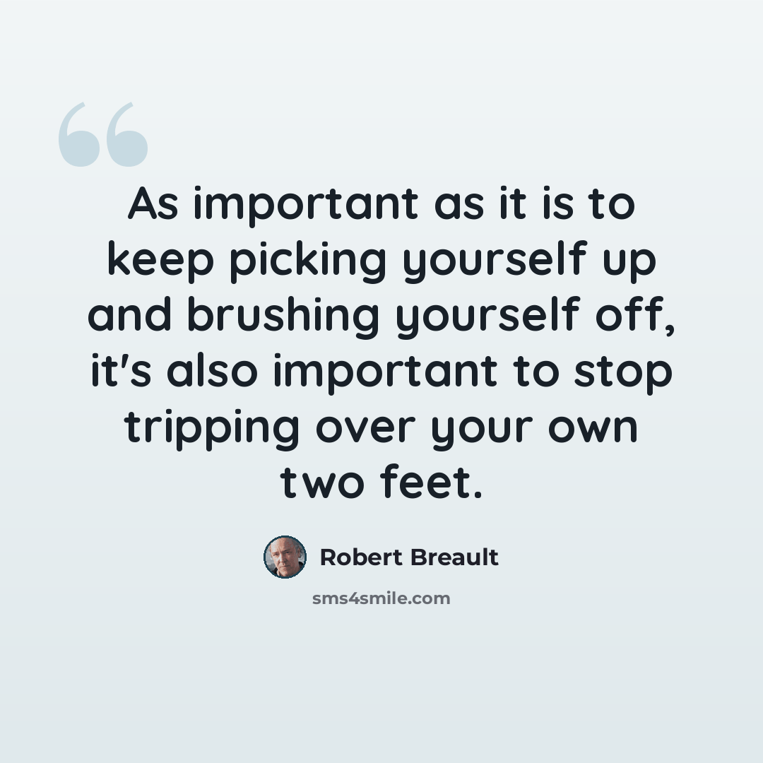 “As important as it is to keep picking yourself up and brushing yourself off, it's also important to stop tripping over your own two feet.” quote by Robert Breault