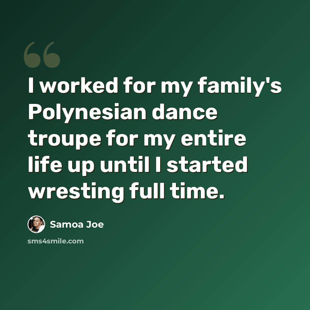 “I worked for my family's Polynesian dance troupe for my entire life up until I started wresting full time.” quote by Samoa Joe