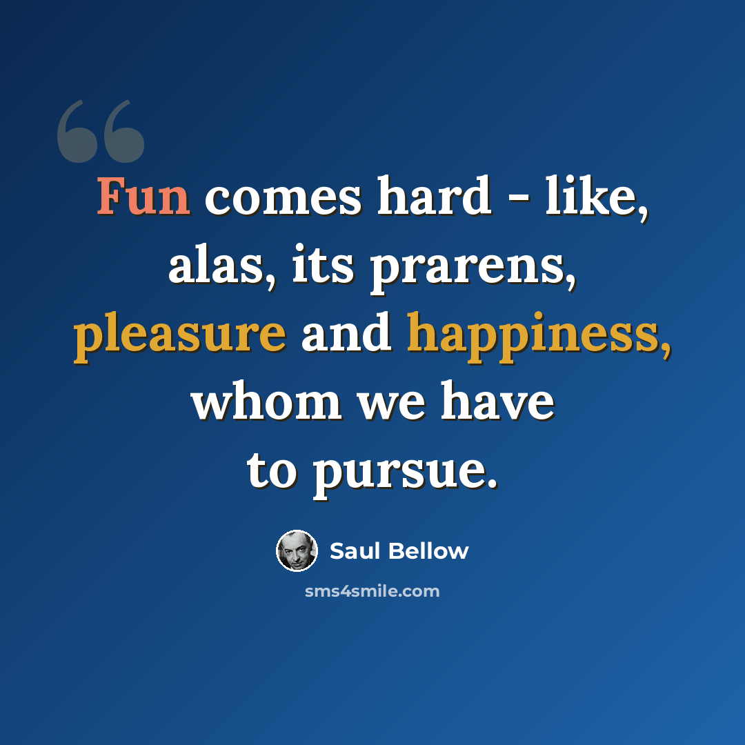 “Fun comes hard - like, alas, its prarens, pleasure and happiness, whom we have to pursue.” quote by Saul Bellow