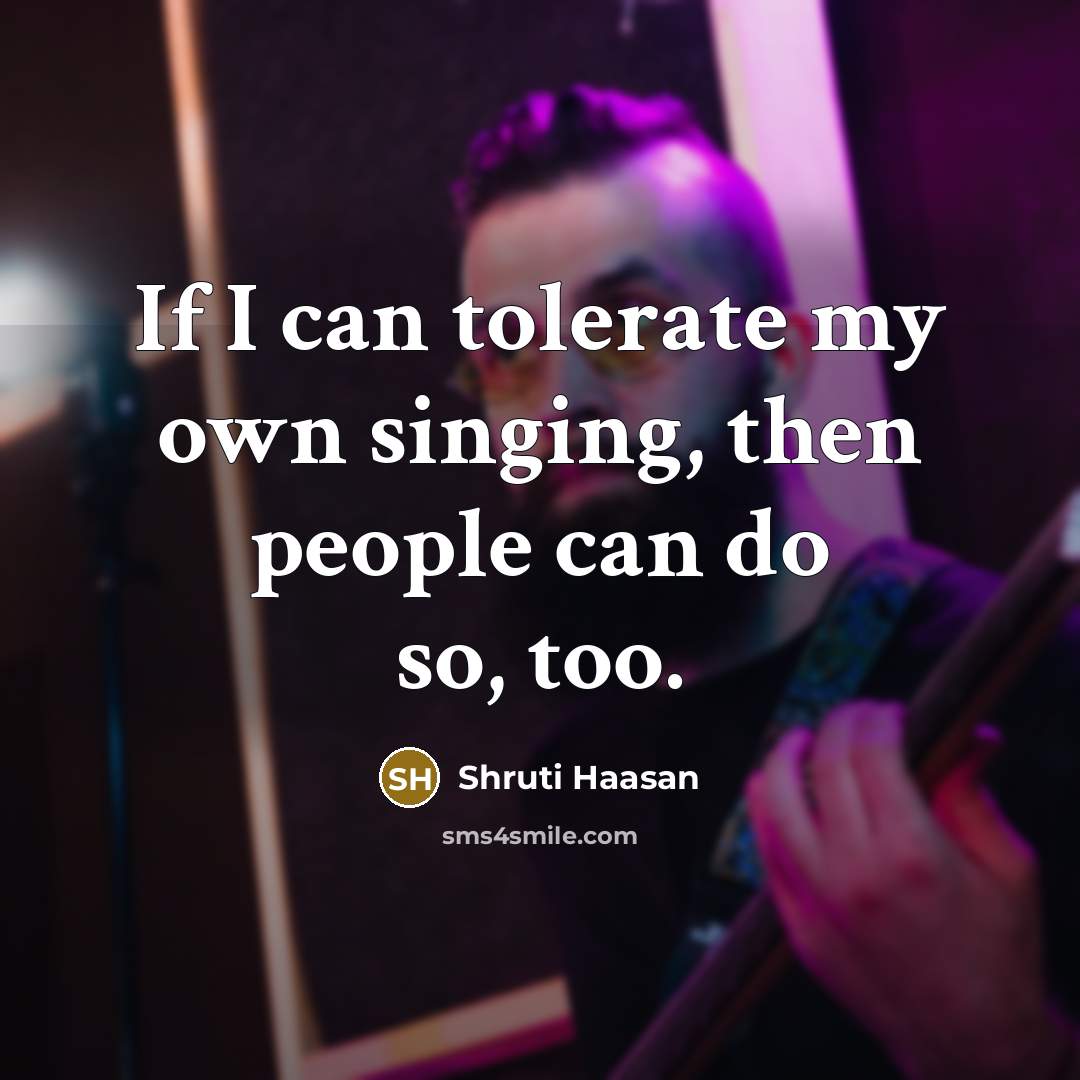 “If I can tolerate my own singing, then people can do so, too.” quote by Shruti Haasan