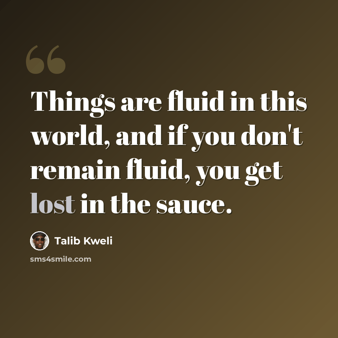 “Things are fluid in this world, and if you don't remain fluid, you get lost in the sauce.” quote by Talib Kweli