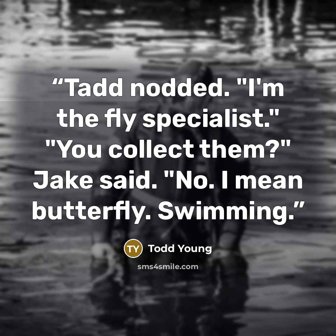 “Tadd nodded. "I'm the fly specialist." "You collect them?" Jake said. "No. I mean butterfly. Swimming.” quote by Todd Young
