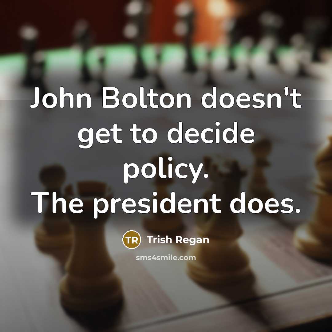 “John Bolton doesn't get to decide policy. The president does.” quote by Trish Regan