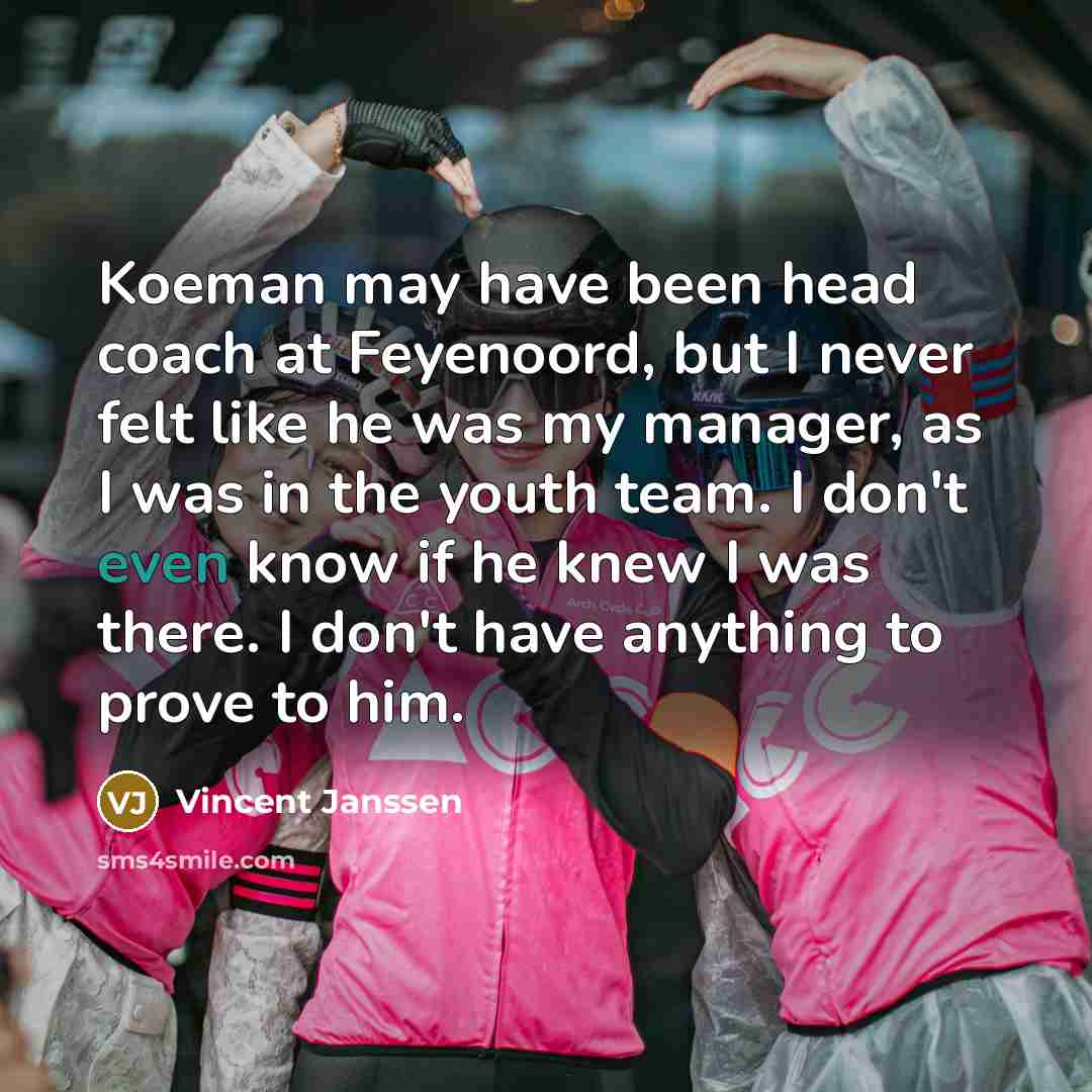 “Koeman may have been head coach at Feyenoord, but I never felt like he was my manager, as I was in the youth team. I don't even know if he knew I was there. I don't have anything to prove to him.” quote by Vincent Janssen