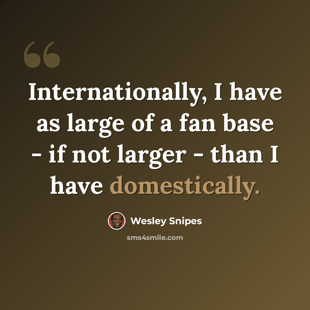 “Internationally, I have as large of a fan base - if not larger - than I have domestically.” quote by Wesley Snipes