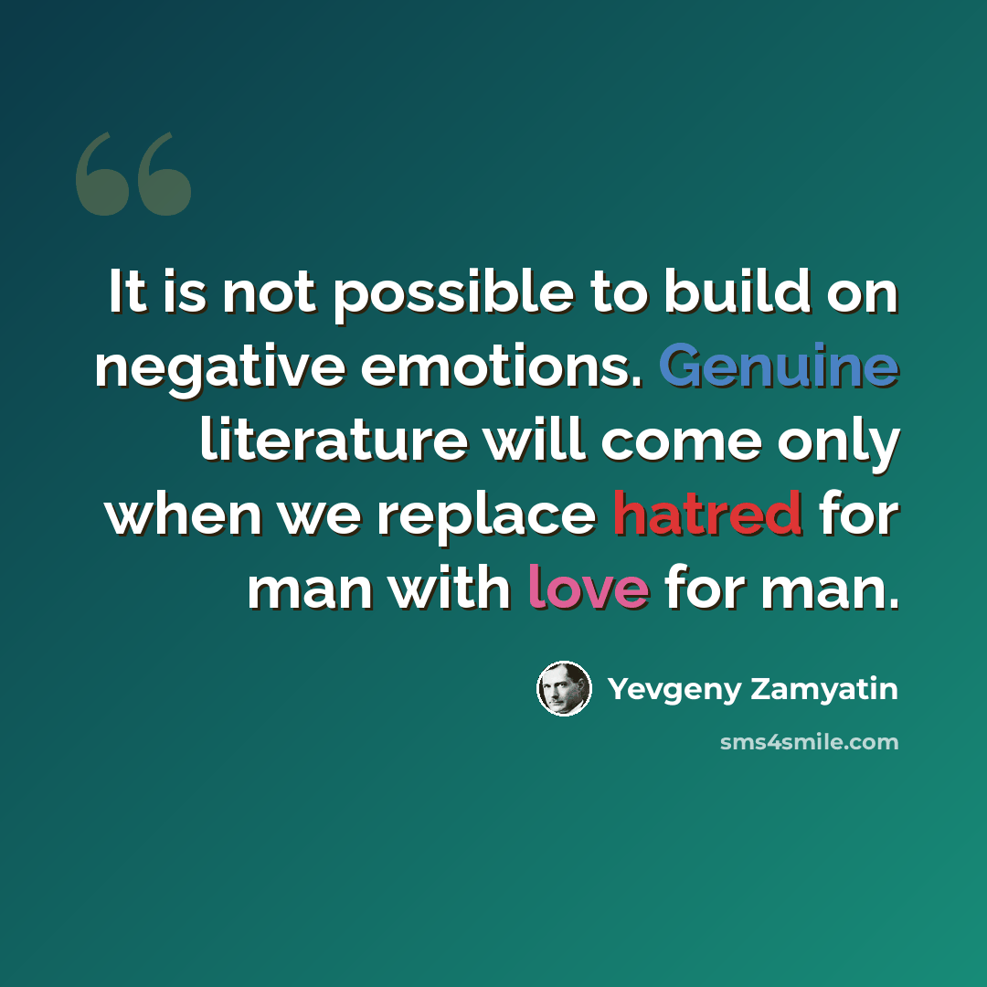 “It is not possible to build on negative emotions. Genuine literature will come only when we replace hatred for man with love for man.” quote by Yevgeny Zamyatin