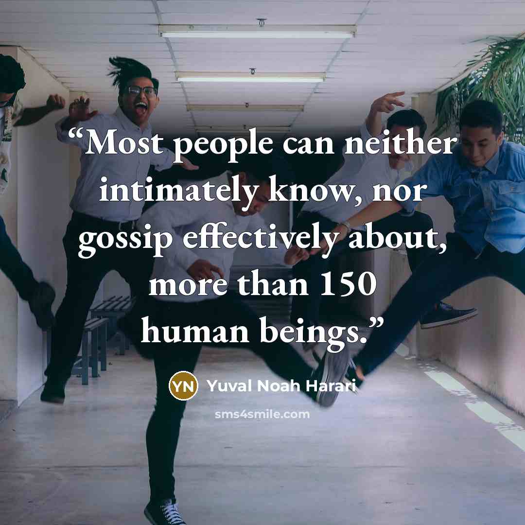 “Most people can neither intimately know, nor gossip effectively about, more than 150 human beings.” quote by Yuval Noah Harari