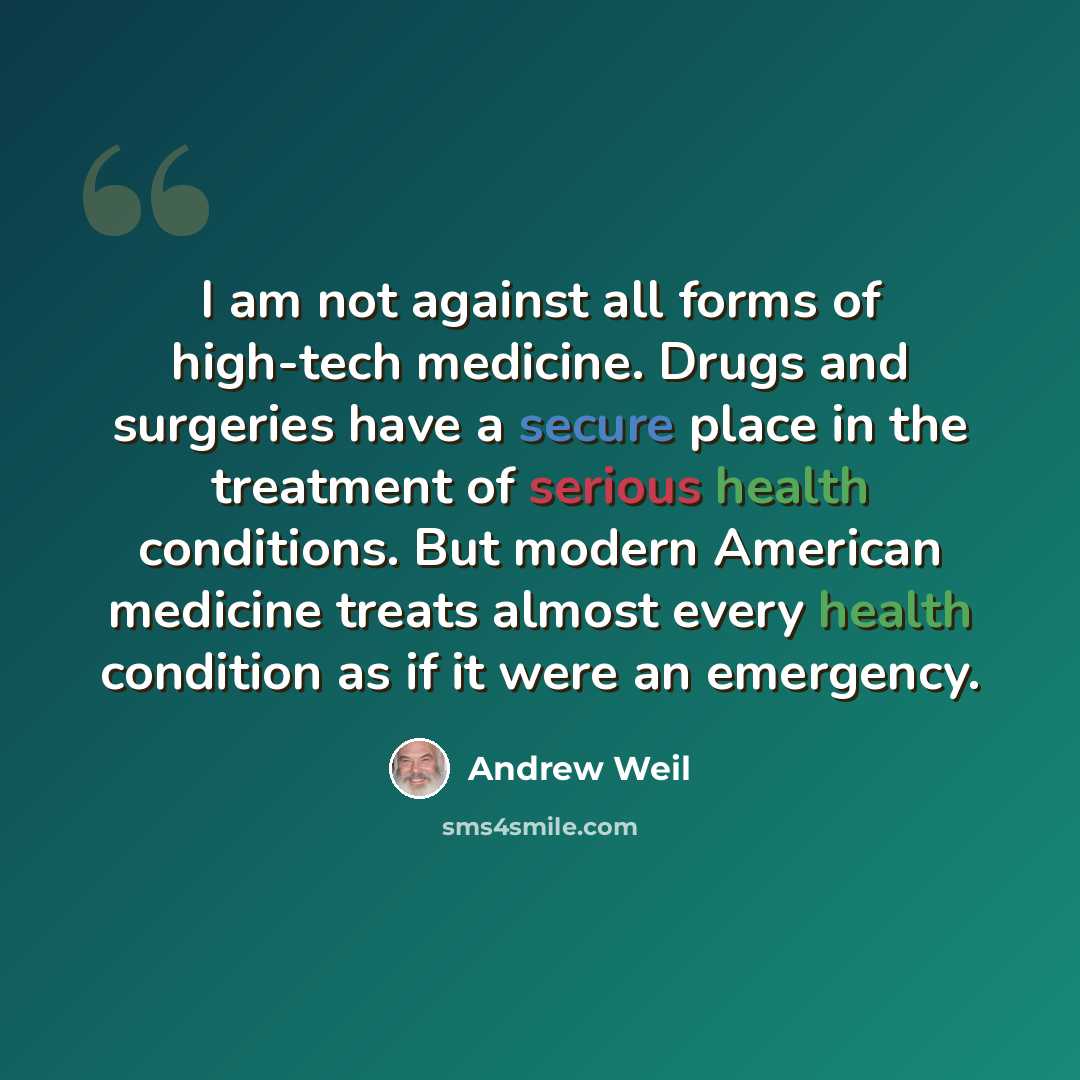 “I am not against all forms of high-tech medicine. Drugs and surgeries have a secure place in the treatment of serious health conditions. But modern American medicine treats almost every health condition as if it were an emergency.” quote by Andrew Weil