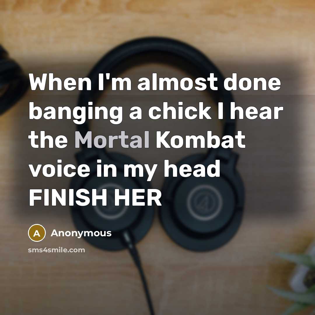 “When I'm almost done banging a chick I hear the Mortal Kombat voice in my head FINISH HER” quote by Anonymous