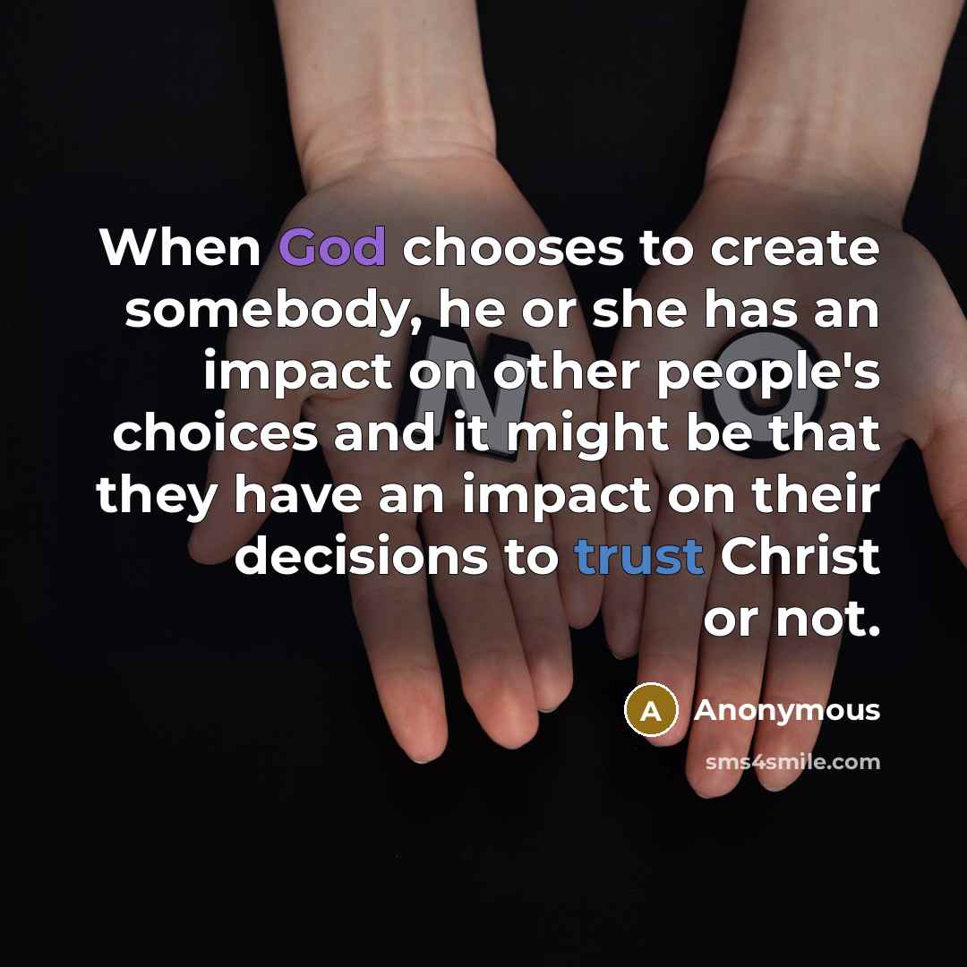 “When God chooses to create somebody, he or she has an impact on other people's choices and it might be that they have an impact on their decisions to trust Christ or not.” quote by Anonymous