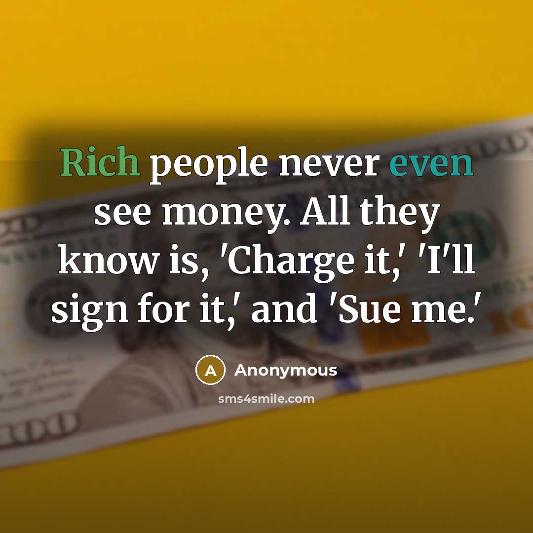 “Rich people never even see money. All they know is, 'Charge it,' 'I'll sign for it,' and 'Sue me.'” quote by Anonymous