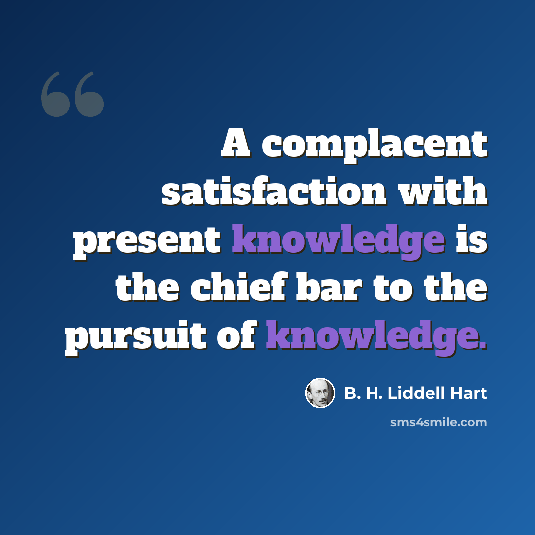 “A complacent satisfaction with present knowledge is the chief bar to the pursuit of knowledge.” quote by B. H. Liddell Hart