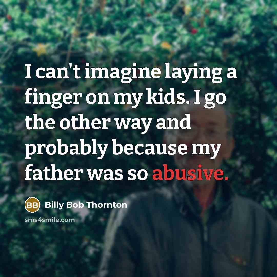 “I can't imagine laying a finger on my kids. I go the other way and probably because my father was so abusive.” quote by Billy Bob Thornton