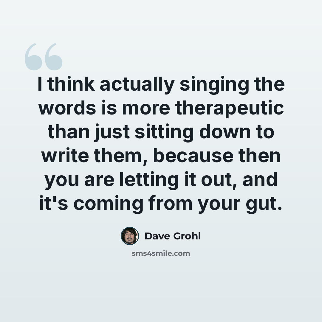“I think actually singing the words is more therapeutic than just sitting down to write them, because then you are letting it out, and it's coming from your gut.” quote by Dave Grohl