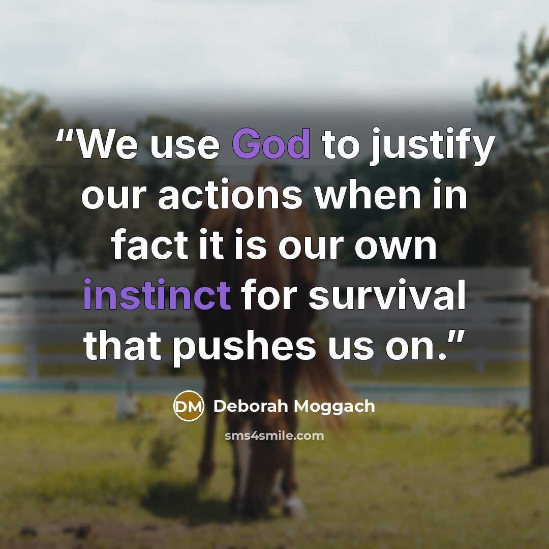 “We use God to justify our actions when in fact it is our own instinct for survival that pushes us on.” quote by Deborah Moggach