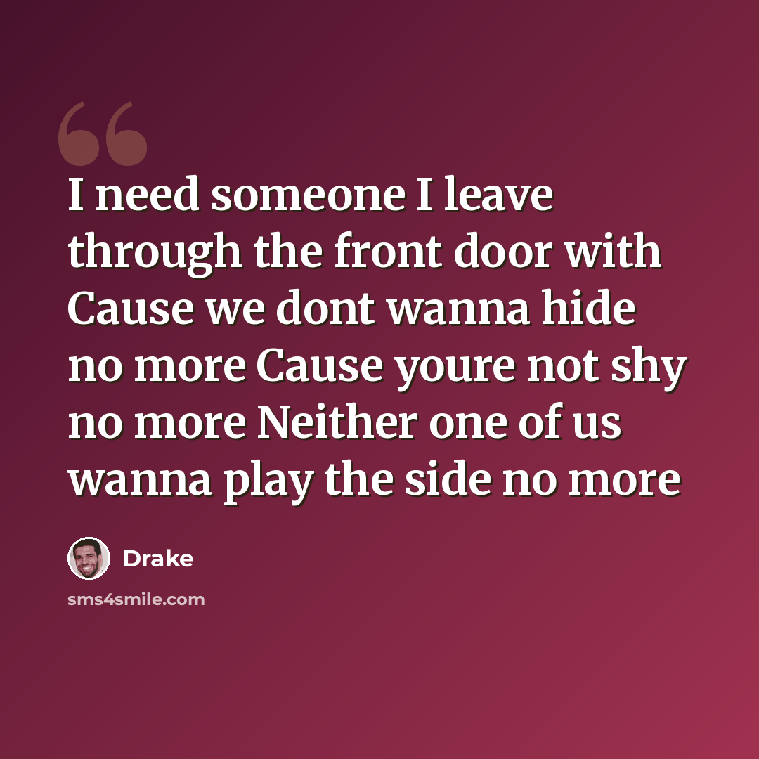 “I need someone I leave through the front door with Cause we dont wanna hide no more Cause youre not shy no more Neither one of us wanna play the side no more” quote by Drake