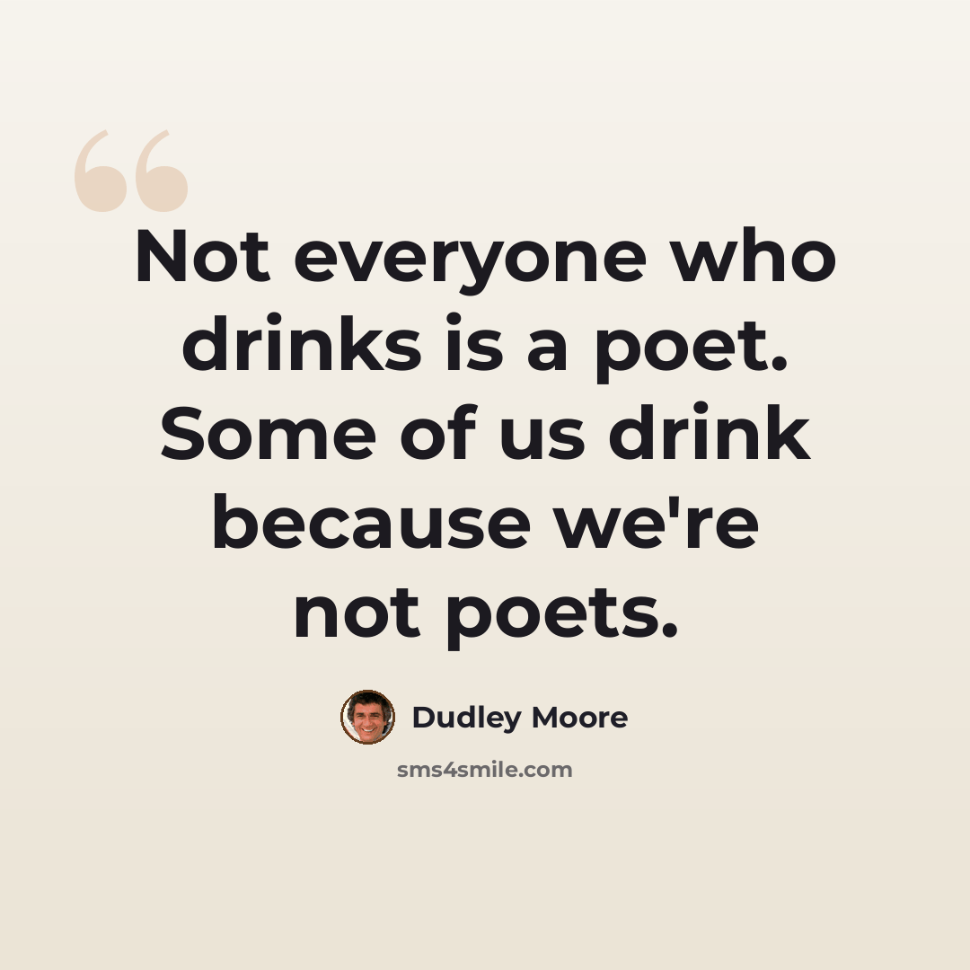 “Not everyone who drinks is a poet. Some of us drink because we're not poets.” quote by Dudley Moore