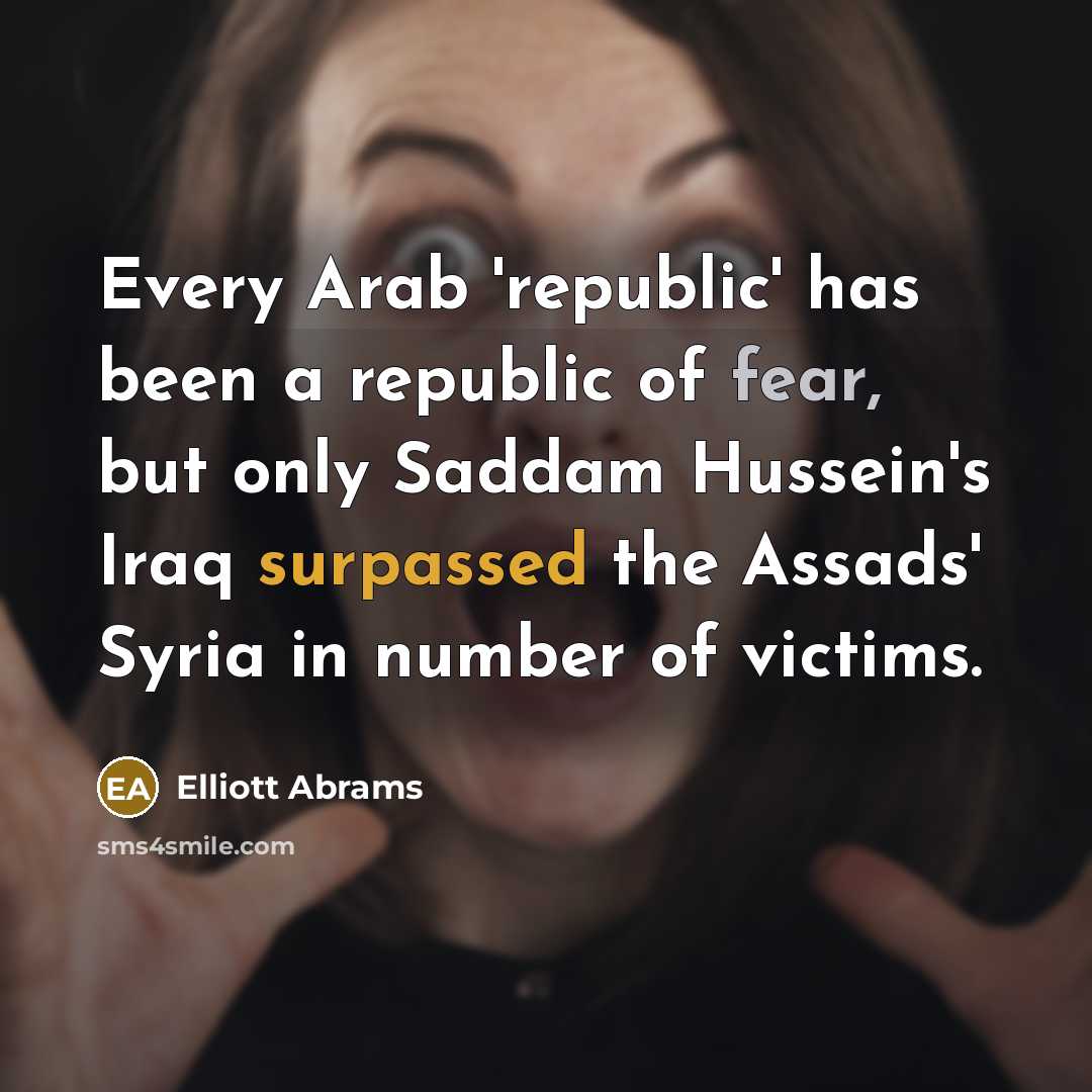 “Every Arab 'republic' has been a republic of fear, but only Saddam Hussein's Iraq surpassed the Assads' Syria in number of victims.” quote by Elliott Abrams