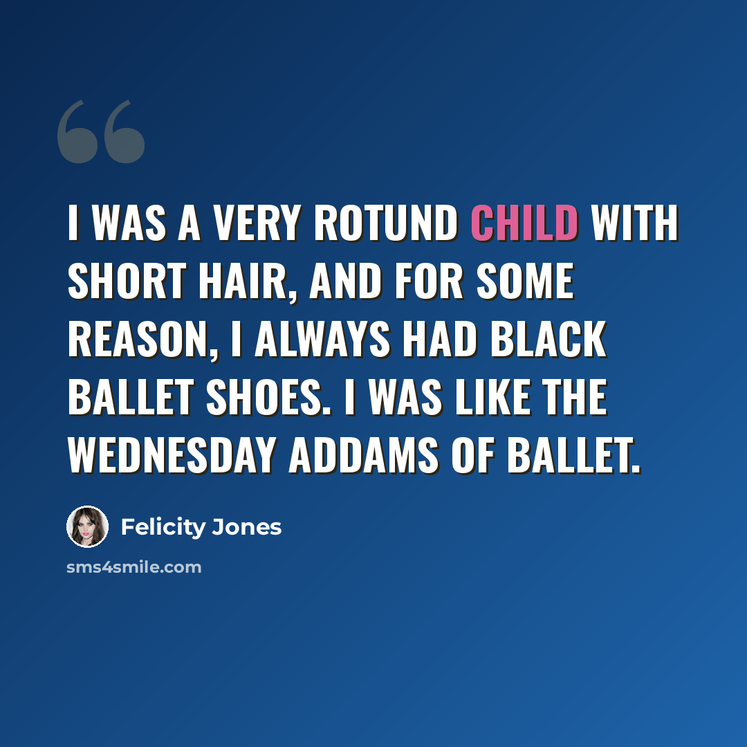 “I was a very rotund child with short hair, and for some reason, I always had black ballet shoes. I was like the Wednesday Addams of ballet.” quote by Felicity Jones
