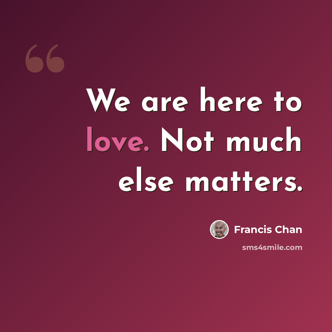 “We are here to love. Not much else matters.” quote by Francis Chan