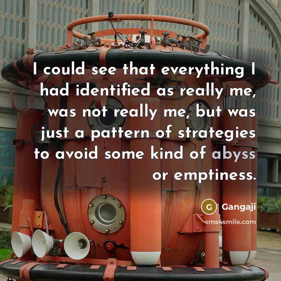 “I could see that everything I had identified as really me, was not really me, but was just a pattern of strategies to avoid some kind of abyss or emptiness.” quote by Gangaji