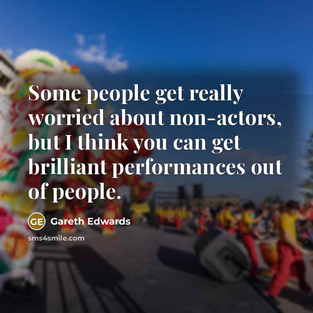 “Some people get really worried about non-actors, but I think you can get brilliant performances out of people.” quote by Gareth Edwards