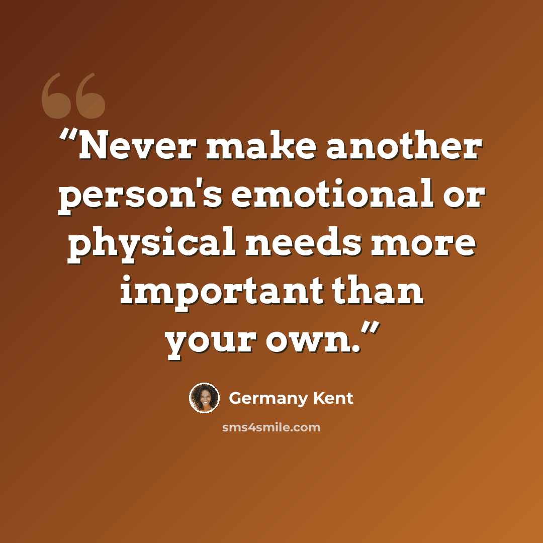 “Never make another person's emotional or physical needs more important than your own.” quote by Germany Kent