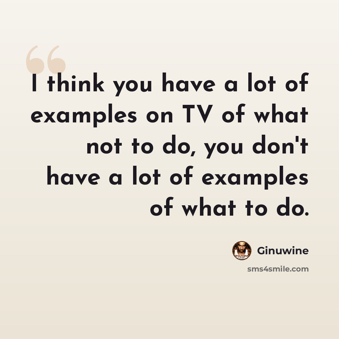 “I think you have a lot of examples on TV of what not to do, you don't have a lot of examples of what to do.” quote by Ginuwine
