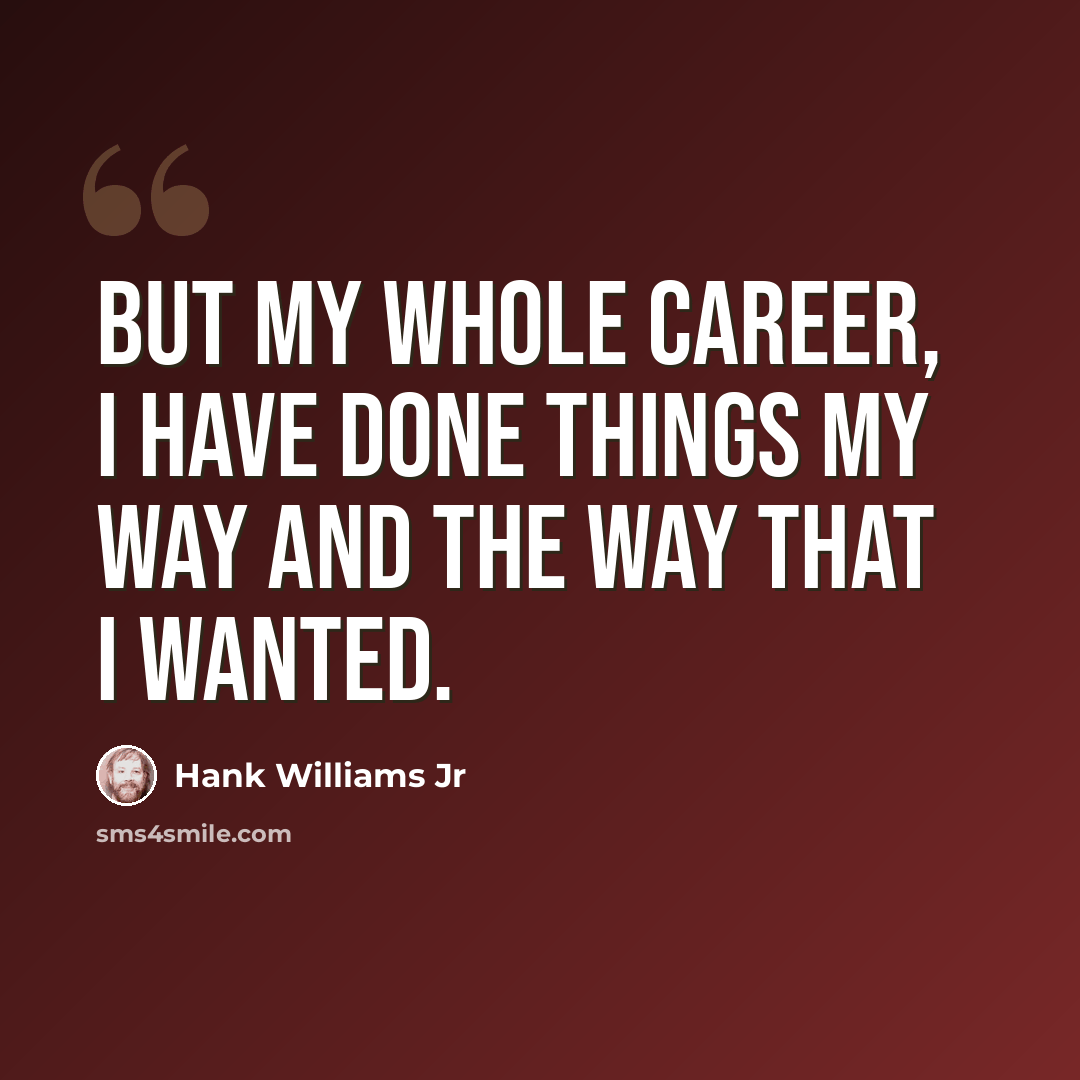 “But my whole career, I have done things my way and the way that I wanted.” quote by Hank Williams Jr