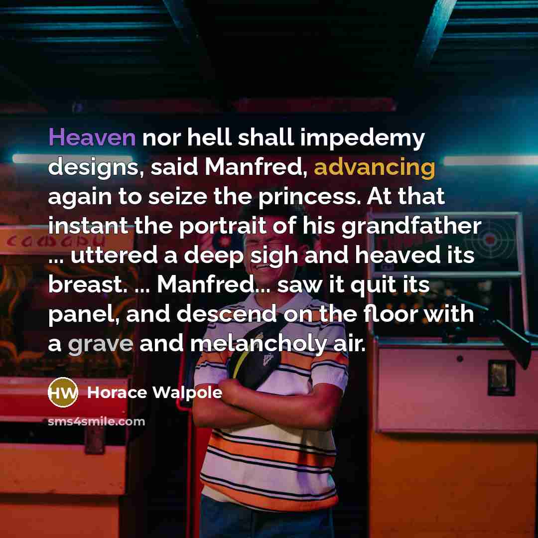 “Heaven nor hell shall impedemy designs, said Manfred, advancing again to seize the princess. At that instant the portrait of his grandfather ... uttered a deep sigh and heaved its breast. ... Manfred... saw it quit its panel, and descend on the floor with a grave and melancholy air.” quote by Horace Walpole