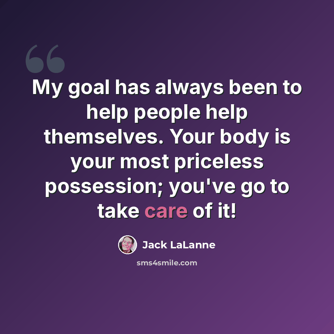 “My goal has always been to help people help themselves. Your body is your most priceless possession; you've go to take care of it!” quote by Jack LaLanne
