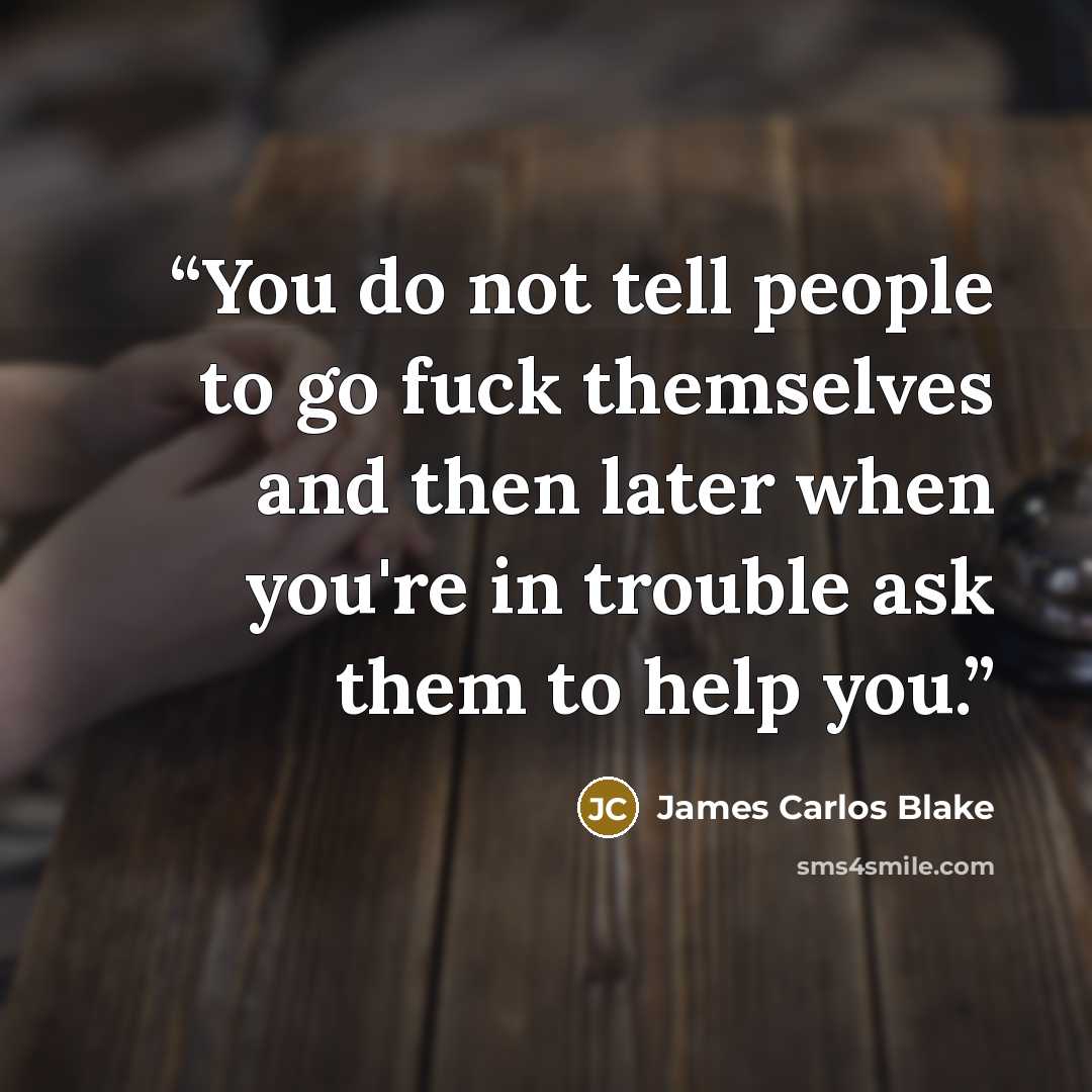 “You do not tell people to go fuck themselves and then later when you're in trouble ask them to help you.” quote by James Carlos Blake