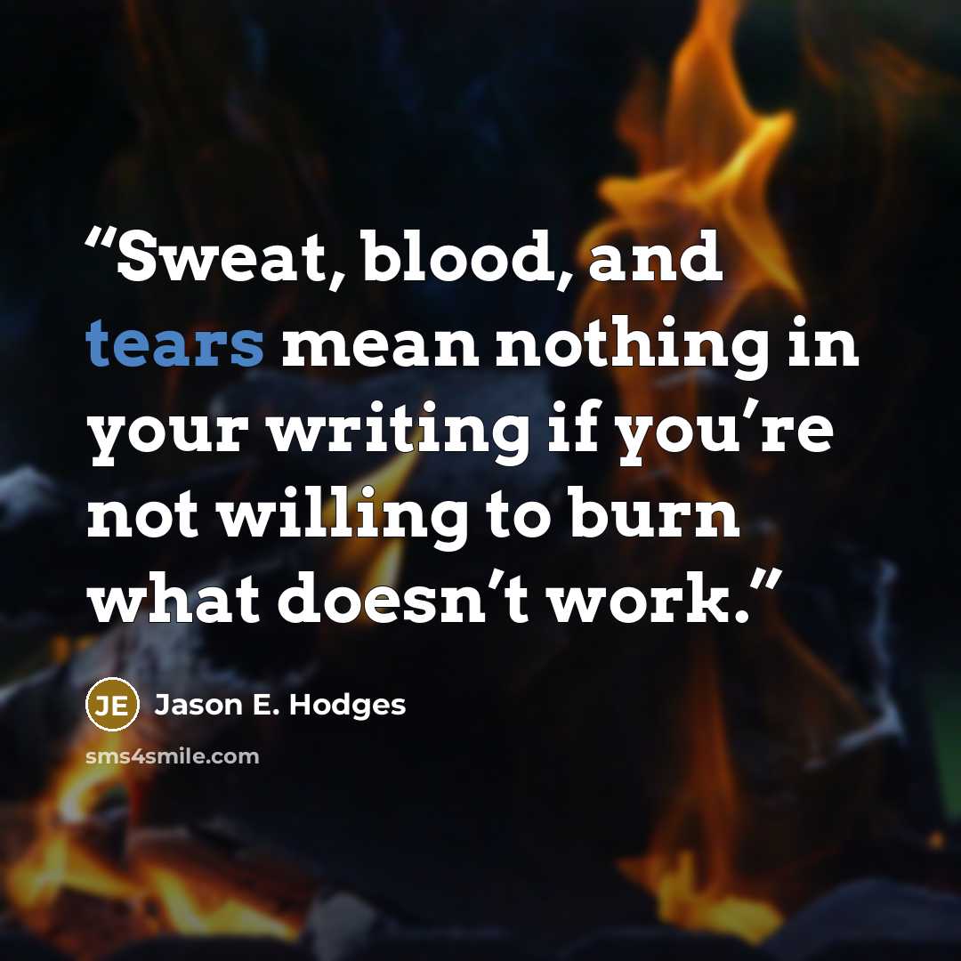 “Sweat, blood, and tears mean nothing in your writing if you’re not willing to burn what doesn’t work.” quote by Jason E. Hodges