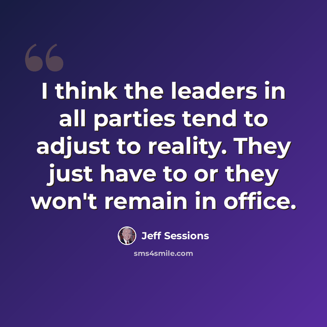 “I think the leaders in all parties tend to adjust to reality. They just have to or they won't remain in office.” quote by Jeff Sessions