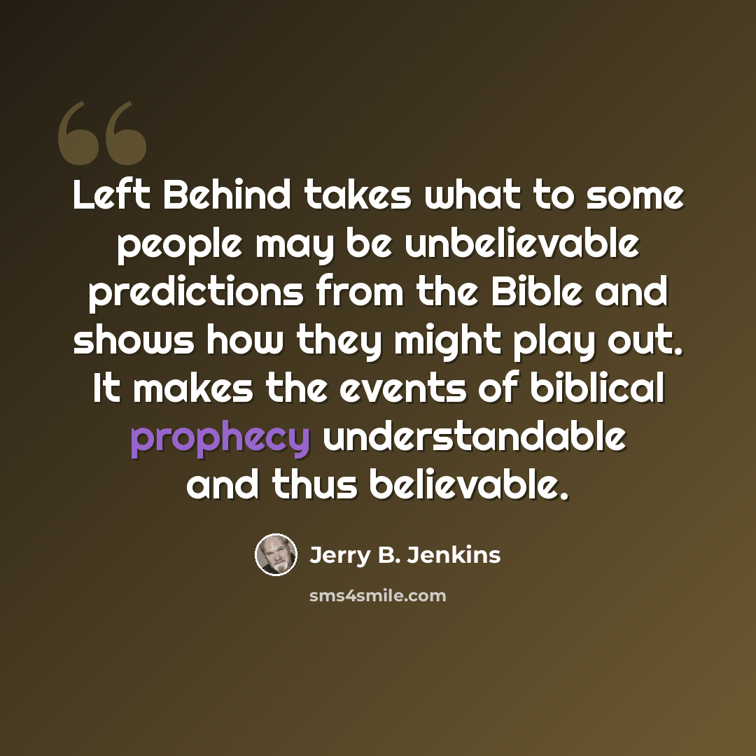 “Left Behind takes what to some people may be unbelievable predictions from the Bible and shows how they might play out. It makes the events of biblical prophecy understandable and thus believable.” quote by Jerry B. Jenkins