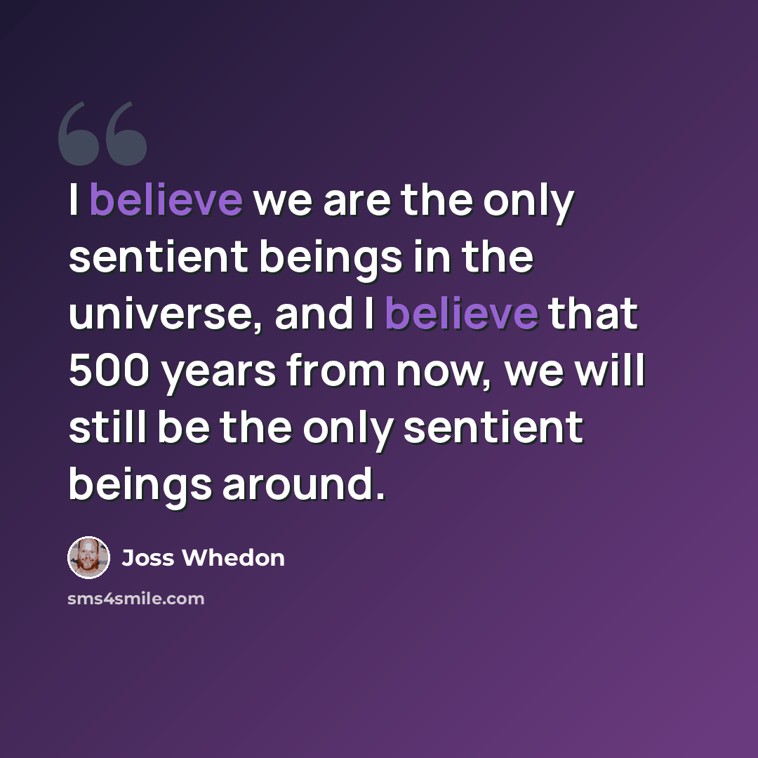 “I believe we are the only sentient beings in the universe, and I believe that 500 years from now, we will still be the only sentient beings around.” quote by Joss Whedon