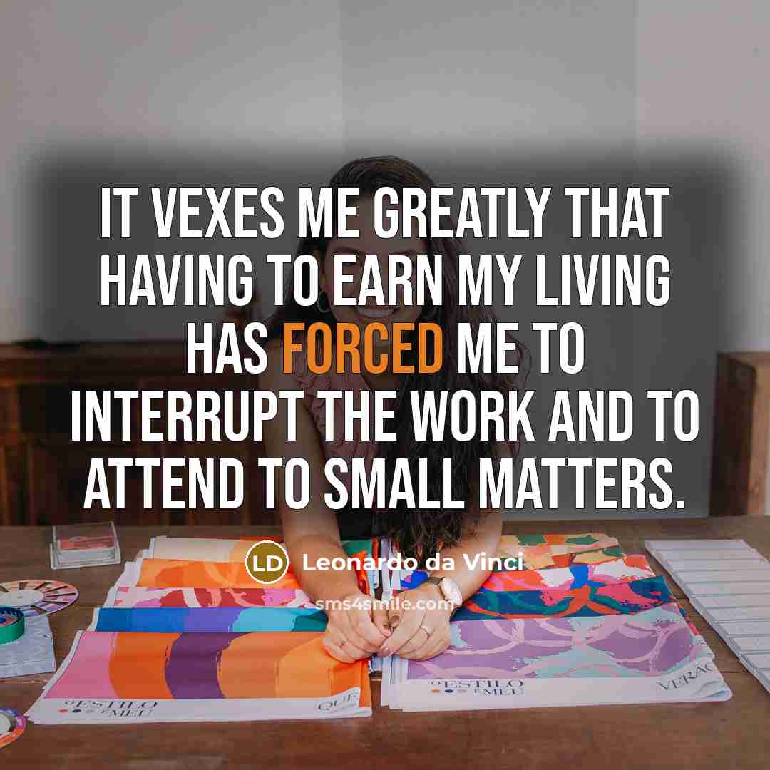 “It vexes me greatly that having to earn my living has forced me to interrupt the work and to attend to small matters.” quote by Leonardo da Vinci