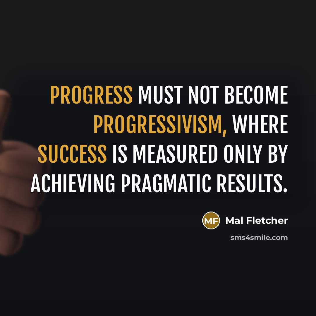“Progress must not become progressivism, where success is measured only by achieving pragmatic results.” quote by Mal Fletcher